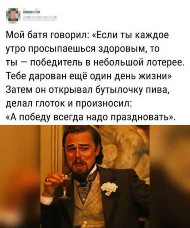 Мой батя говорил Если ты каждое утро просыпаешься здоровым то ты победитель в небольшой лотерее Тебе дарован ещё один день жизни Затем он открывал бутылочку пива делал глоток и произносил А победу всегда надо праздновать