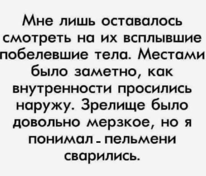 Мне лишь оставалось смотреть на их всплывшие побелевшие тела Местами было заметно как внутренности просились наружу Зрелище было довольно мерзкое но я понимал пельмени сварились