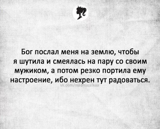 Бог послал меня на землю чтобы я шутила и смеялась на пару со своим мужиком а потом резко портила ему настроение ибо нехрен тут радоваться