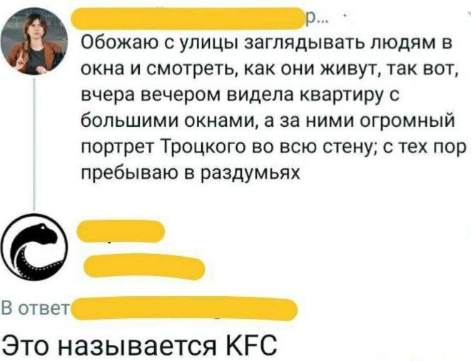 Обожаю с улицы заглядывать людям в окна и смотреть как они живут так вот вчера вечером видела квартиру с большими окнами а за ними огромный портрет Троцкого во всю стену с тех пор пребываю в раздумьях БЕНЕЕтЬ В ответ НННННННИННИ Это называется КЕС