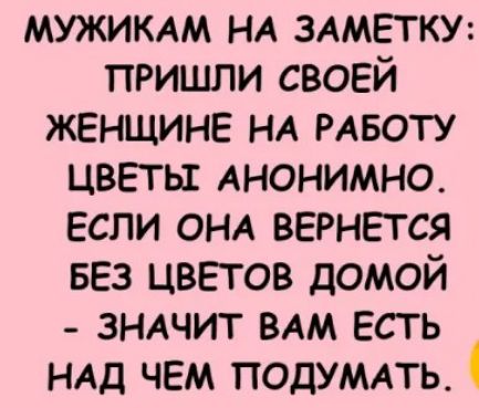 МУЖИКАМ НА ЗАМЕТКУ ПРИШЛИ СВОЕЙ ЖЕНЩИНЕ НА РАБОТУ ЦВЕТЬЫ АНОНИМНО ЕСЛИ ОНА ВЕРНЕТСЯ БЕЗ ЦВЕТОВ ДОМОЙ ЗНАЧИТ ВАМ ЕСТЬ НАД ЧЕМ ПОДУМАТЬ