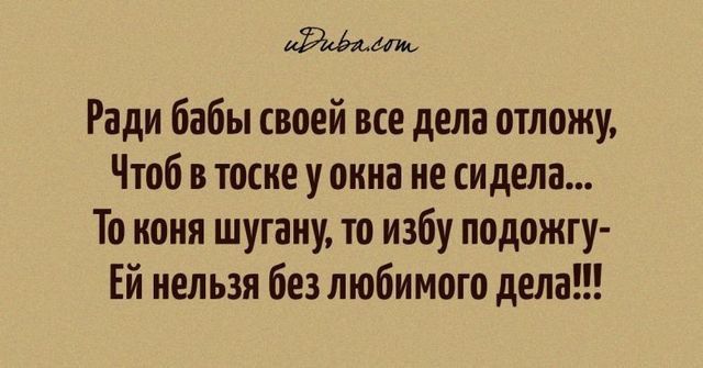 Раовямнь Ради бабы своей все дела отложу Чтоб в тоске у окна не сидела То коня шугану то избу подожгу ЕЙ нельзя без любимого дела