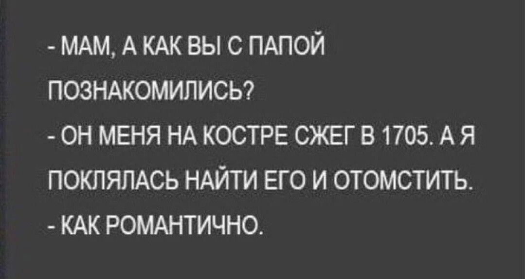 МАМ А КАК ВЫ С ПАПОЙ ПОЗНАКОМИЛИСЬ ОН МЕНЯ НА КОСТРЕ СЖЕГ В 1705АЯ ПОКЛЯЛАСЬ НАЙТИ ЕГО И ОТОМСТИТЬ КАК РОМАНТИЧНО