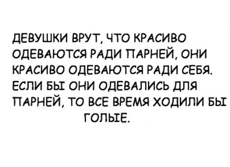 ДЕВУШКИ ВРУТ ЧТО КРАСИВО ОДЕВАЮТСЯ РАДИ ПАРНЕЙ ОНИ КРАСИВО ОДЕВАЮТСЯ РАДИ СЕБЯ ЕСЛИ БЫ ОНИ ОДЕВАЛИСЬ ДЛЯ ПАРНЕЙ ТО ВСЕ ВРЕМЯ ХОДИЛИ БЫ ГОЛЫЕ