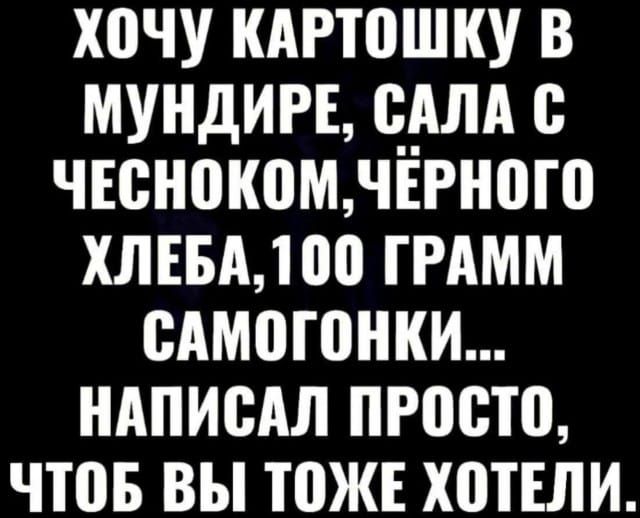 ХОЧУ КАРТОШКУ В МУНДИРЕ, САЛА С ЧЕСНОКОВ, ЧЁРНОГО ХЛЕБА, 100 ГРАММ САМОГОНКИ... НАПИСАЛ ПРОСТО, ЧТОБ ВЫ ТОЖЕ ХОТЕЛИ.