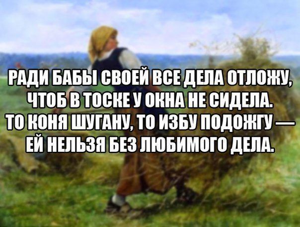 РАДИ БАБЫ СВОЕЙ ВСЕ ДЕЛА ОТЛОЖУ, ЧТОБ В ТОСКЕ У ОКНА НЕ СИДЕЛА. ТО КОНЯ ШУГАНУ, ТО ИЗБУ ПОДОЖГУ — ЕЙ НЕЛЬЗЯ БЕЗ ЛЮБИМОГО ДЕЛА.