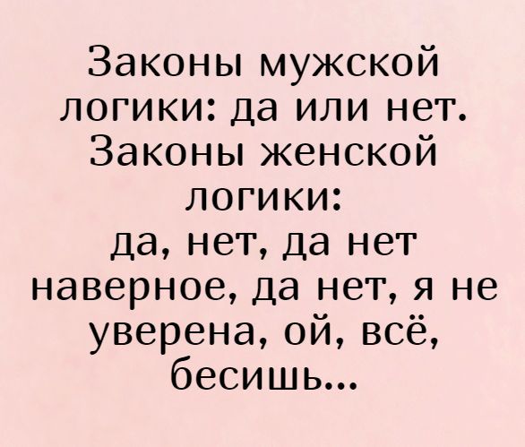 Законы мужской логики: да или нет. Законы женской логики: да, нет, да нет наверное, да нет, я не уверена, ой, всё, бесишь...