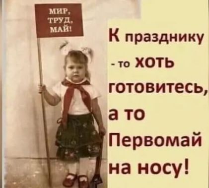 К празднику - то хоть готовьтесь, а то Первомай на носу!