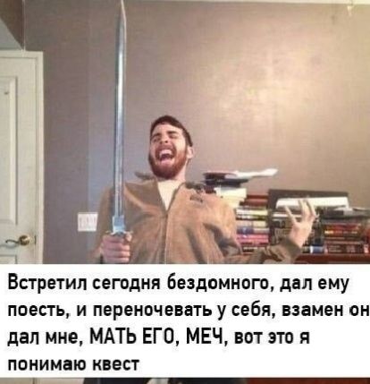 Встретил сегодня бездомного, дал ему поесть, и переночевать у себя, взамен он дал мне, МАТЬ ЕГО, МЕЧ, вот это я понимаю квест