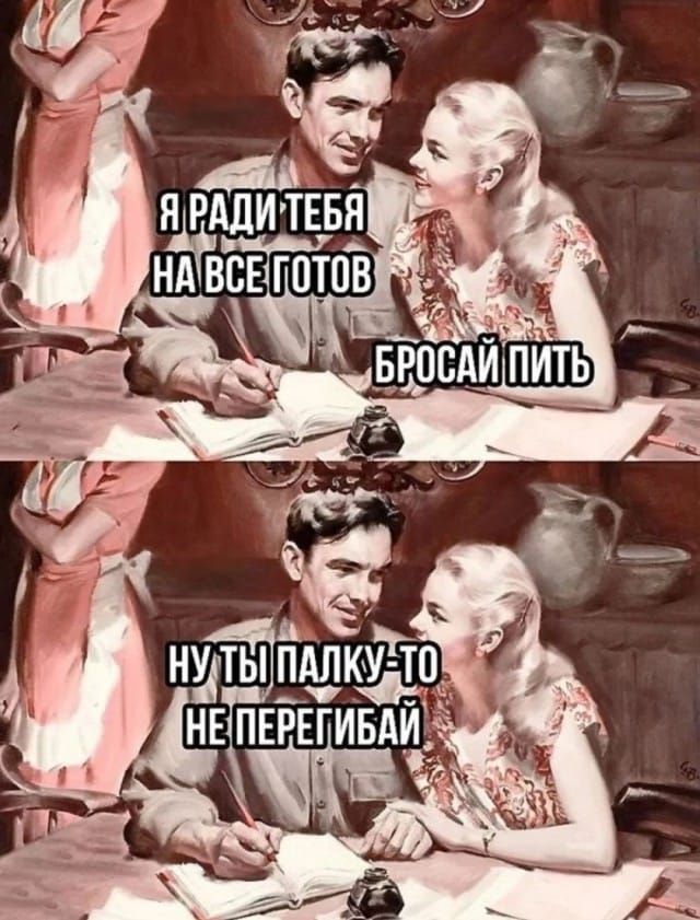 Я ради тебя на все готов
Бросай пить

Ну ты палку-то не перегибай