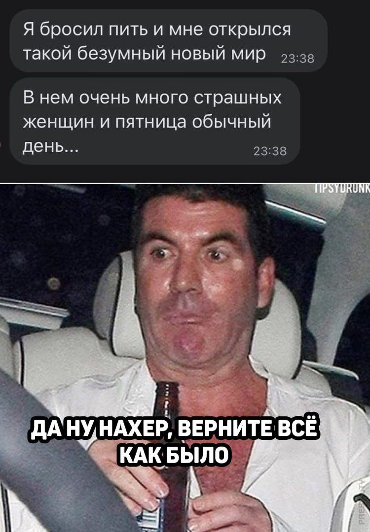 Я бросил пить и мне открылся такой безумный новый мир
В нем очень много страшных женщин и пятница обычный день...
ДА НУ НАХЕР, ВЕРНИТЕ ВСЁ КАК БЫЛО