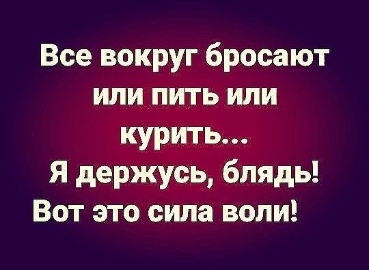Все вокруг бросают
или пить или курить...
Я держусь, блядь!
Вот это сила воли!