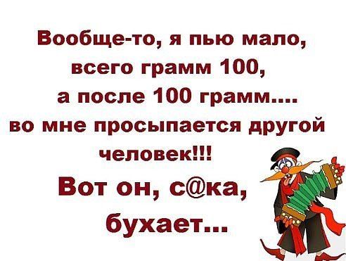 Вообще-то, я пью мало, всего грамм 100, а после 100 грамм.... во мне просыпается другой человек!!! Вот он, c@ка, бухает...