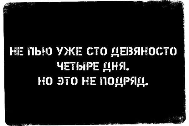 НЕ ПЬЮ УЖЕ СТО ДЕВЯНОСТО ЧЕТЫРЕ ДНЯ.
НО ЭТО НЕ ПОДРЯД.