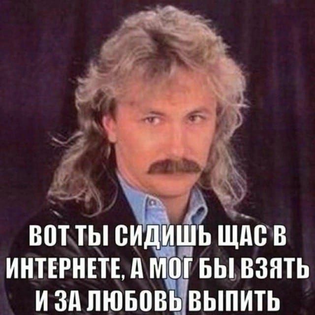 ВОТ ТЫ СИДИШЬ ЩАС В ИНТЕРНЕТЕ, А МОГ БЫ ВЗЯТЬ И ЗА ЛЮБОВЬ ВЫПИТЬ