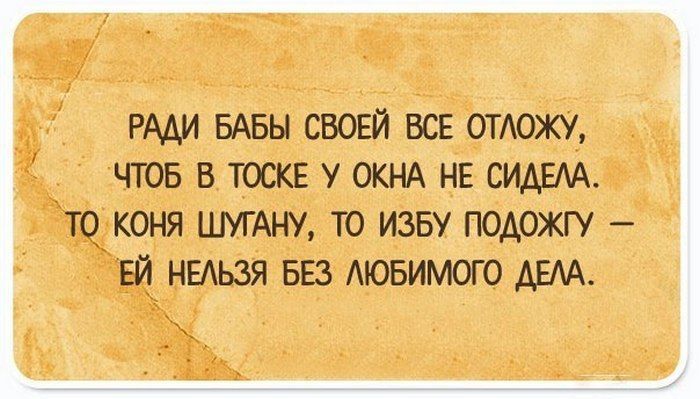 Ради бабы своей все отложу, чтобы в тоске у окна не сидела. То коня шугану, то избу подожгу — ей нельзя без любимого дела.