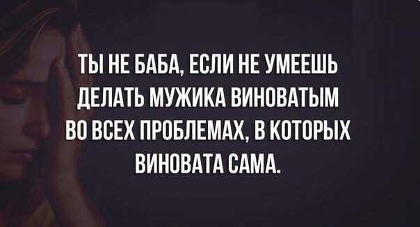ТЫ НЕ БАБА, ЕСЛИ НЕ УМЕЕШЬ ДЕЛАТЬ МУЖИКА ВИНОВАТЫМ ВО ВСЕХ ПРОБЛЕМАХ, В КОТОРЫХ ВИНОВАТА САМА.
