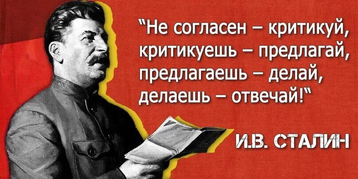“Не согласен – критикуй, критикуешь – предлагай, предлагаешь – делай, делаешь – отвечай!”
И.В. СТАЛИН