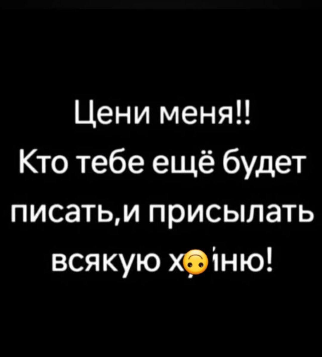 Цени мене!! Кто тебе ещё будет писать, и присылать всякую хуйню!