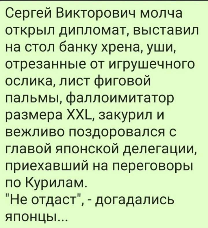 Сергей Викторович молча открыл дипломат, выставил на стол банку хрена, уши, отрезанные от игрушечного ослика, лист фиговой пальмы, фаллоимитатор размера XXL, закурил и вежливо поздоровался с главой японской делегации, приехавший на переговоры по Курилам. 