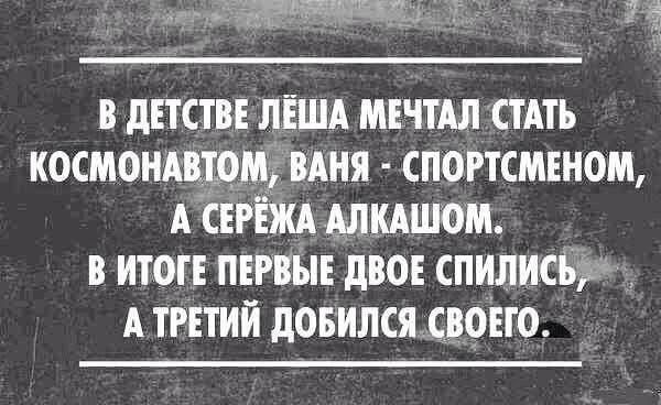 В детстве Лёша мечтал стать космонавтом, Ваня - спортсменом, а Серёжа алкашем. В итоге первые двое спились, а третий добился своего.