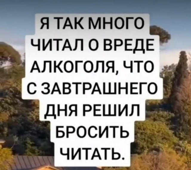 Я так много читал о вреде алкоголя, что с завтрашнего дня решил бросить читать.