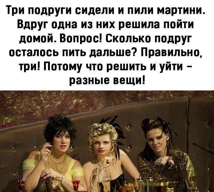 Три подруги сидели и пили мартини. Вдруг одна из них решила пойти домой. Вопрос: Сколько подруг осталось пить дальше? Правильно, три! Потому что решить и уйти – разные вещи!