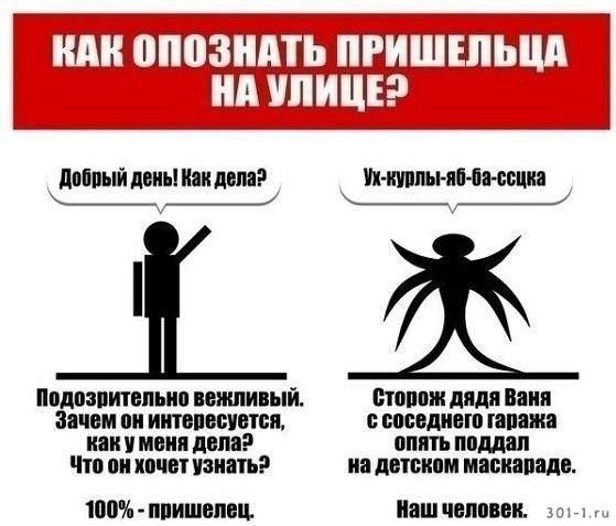 Как опознать пришельца на улице?
Добрый день! Как дела?
Подозрительно вежливый. Зачем он интересуется, как у меня дела? Что он хочет узнать? 100% - пришелец.
Ух-крыль-яб-ба-щка
Сторожь дядя Ваня с соседнего гаража опять поддал на детском маскараде.
Наш человек.