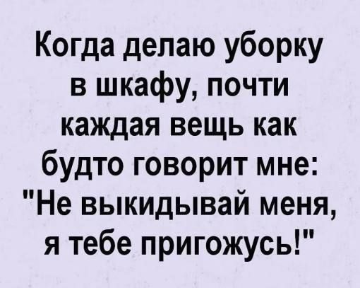 Когда делаю уборку в шкафу, почти каждая вещь как будто говорит мне: 