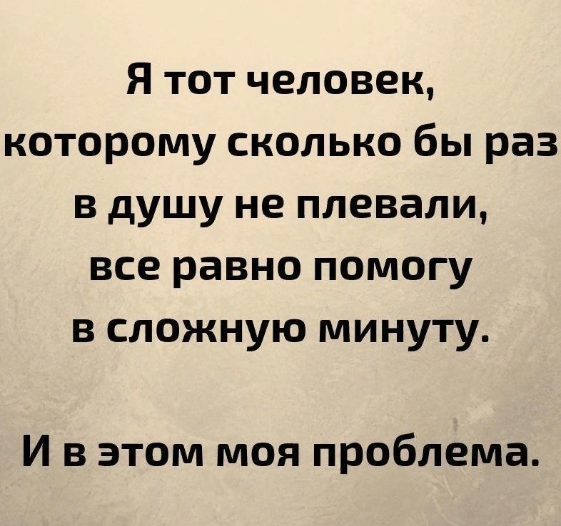 Я тот человек, которому сколько бы раз в душу не плевали, все равно помогу в сложную минуту.
И в этом моя проблема.
