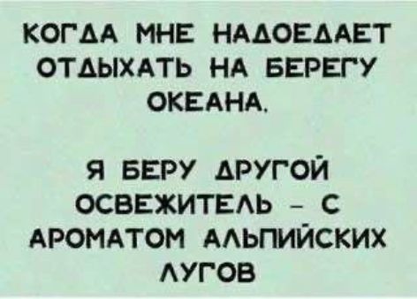 Когдa мне надоедает отдыхать на берегу океана.
Я беру другой освежитель – с ароматом альпийских лугов.