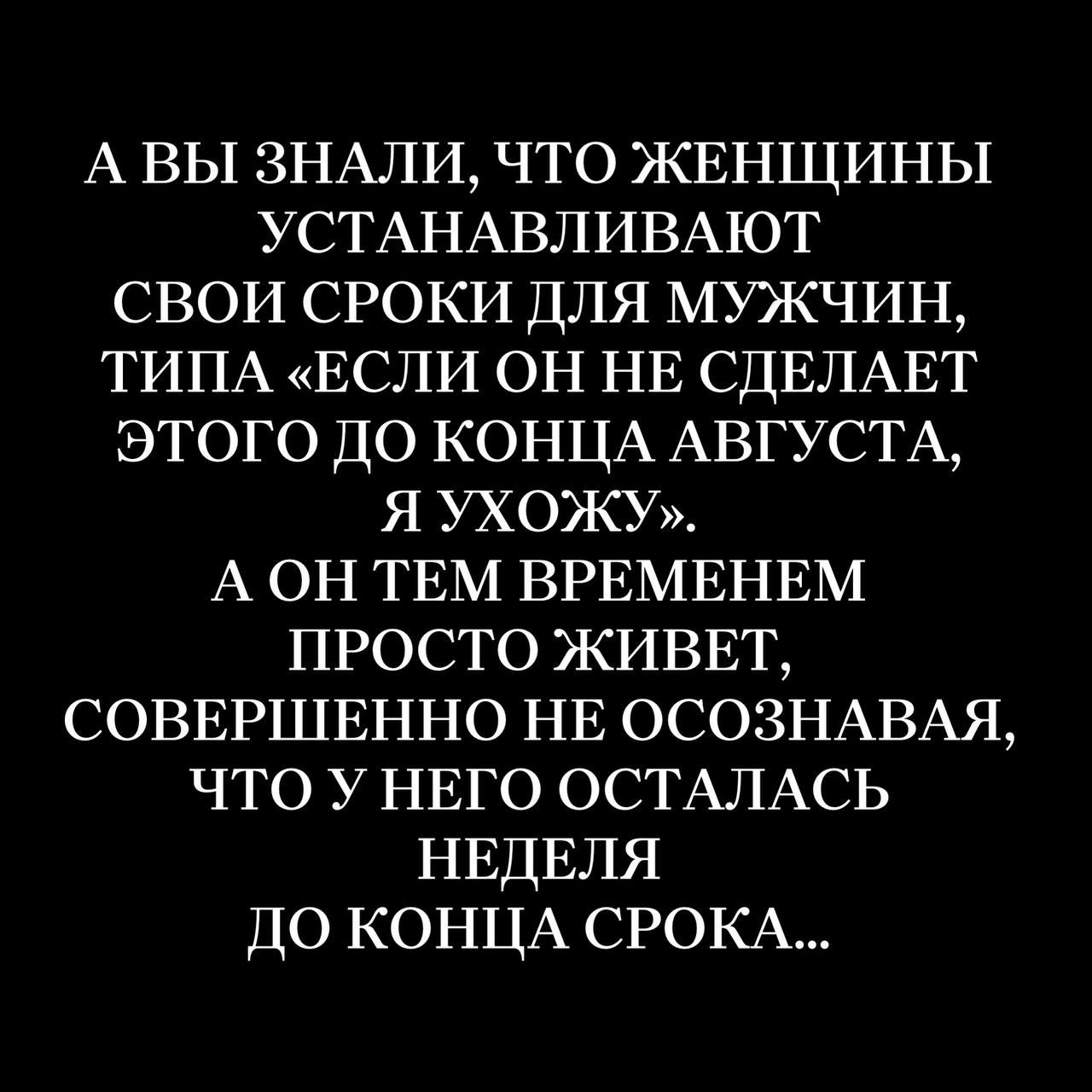 А ВЫ ЗНАЛИ, ЧТО ЖЕНЩИНЫ УСТАНАВЛИВАЮТ СВОИ СРОКИ ДЛЯ МУЖЧИН, ТИПА «ЕСЛИ ОН НЕ СДЕЛАЕТ ЭТОГО ДО КОНЦА АВГУСТА, Я УХОЖУ». А ОН ТЕМ ВРЕМЕНЕМ ПРОСТО ЖИВЕТ, СОВЕРШЕННО НЕ ОСОЗНАВАЯ, ЧТО У НЕГО ОСТАЛСЬ НЕДЕЛЯ ДО КОНЦА СРОКА...