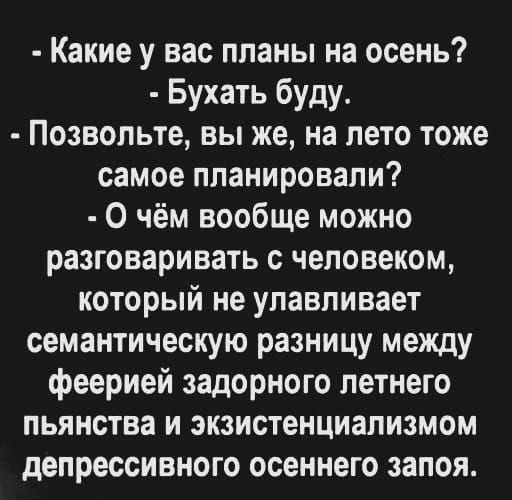 Какие у вас планы на осень?
- Бухать буду.
- Позвольте, вы же, на лето тоже самое планировали?
- О чём вообще можно разговаривать с человеком, который не уловливает семантическую разницу между феерией задорного летнего пьянства и экзистенциализмом депрессивного осеннего запоя.