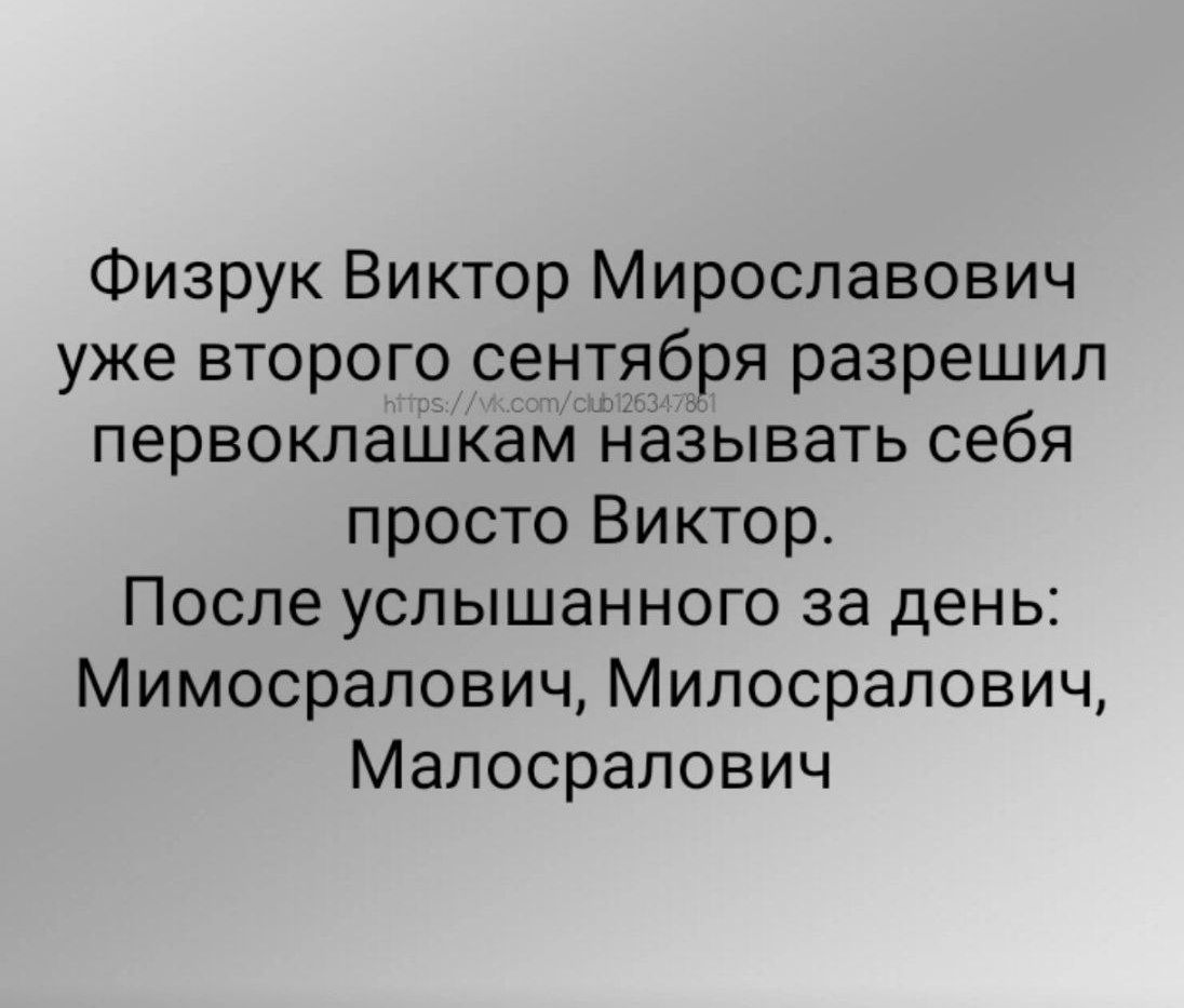 Физрук Виктор Мирославович уже второго сентября разрешил первоклашкам называть себя просто Виктор.
После услышанного за день: Мимосралович, Милосралович, Малосралович