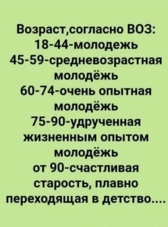Возраст, согласно ВОЗ: 18-44 - молодежь; 45-59 - средневозрастная молодежь; 60-74 - очень опытная молодежь; 75-90 - удрученная жизненным опытом молодежь; от 90 - счастливая старость, плавно переходящая в детство....