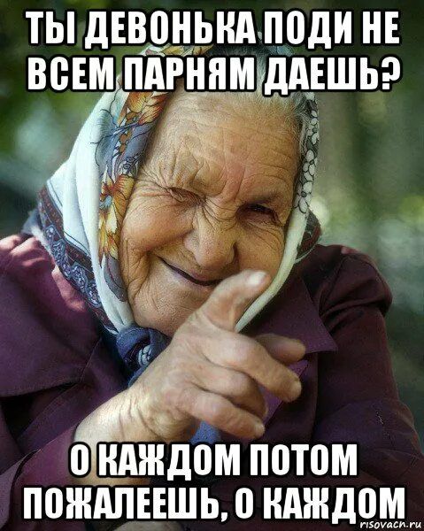 Ты девонька, поди, не всем парням даёшь? О каждом потом пожалеешь, о каждом.