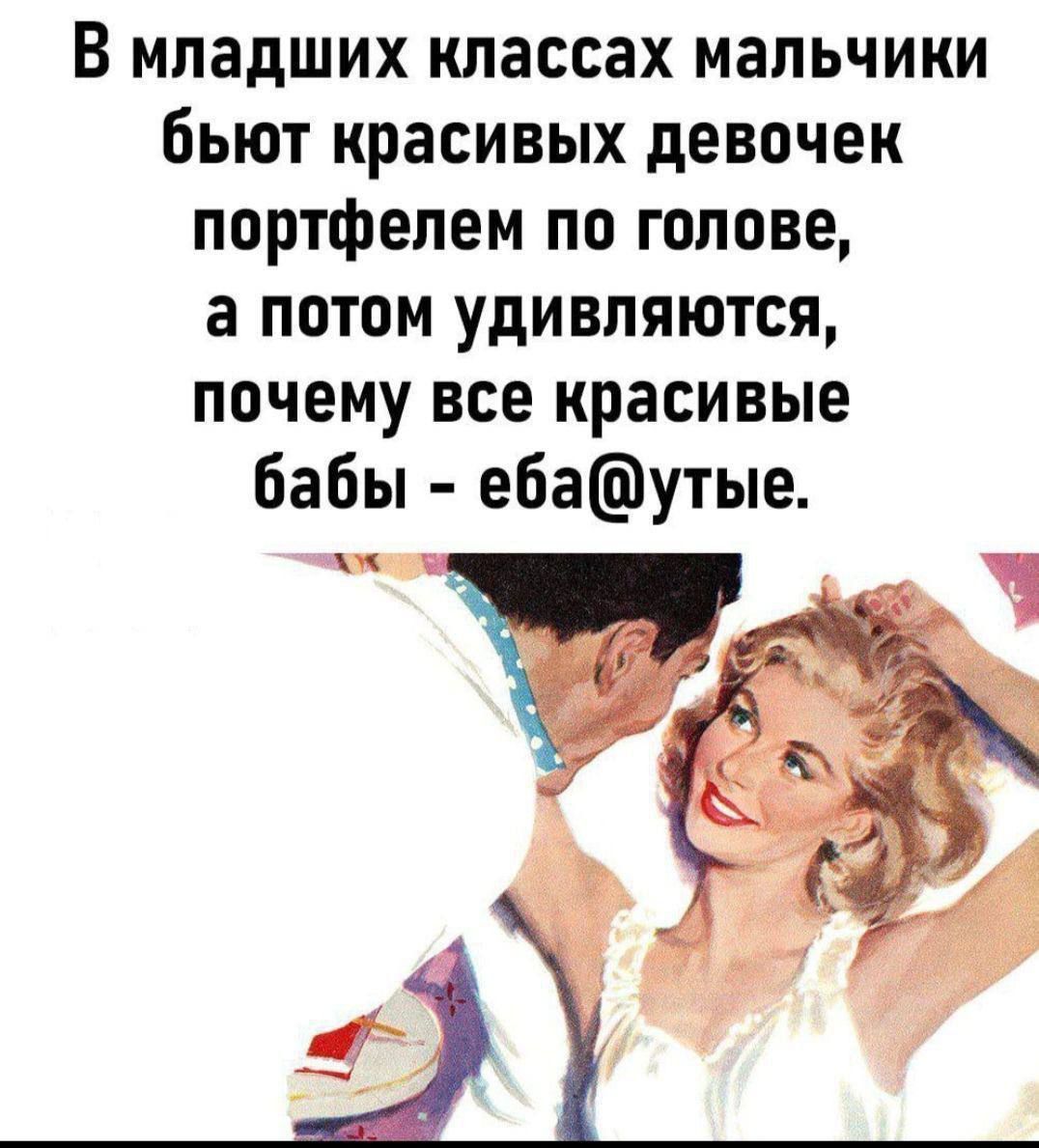 В младших классах мальчики бьют красивых девочек портфелем по голове, а потом удивляются, почему все красивые бабЫ - еба@утые.