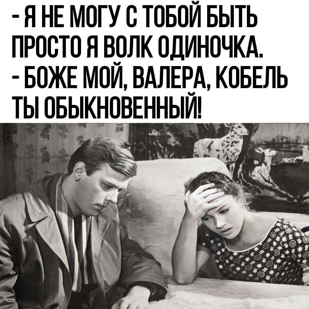 Я не могу с тобой быть просто я волк одиночка. Боже мой, Валера, кобель ты обыкновенный!
