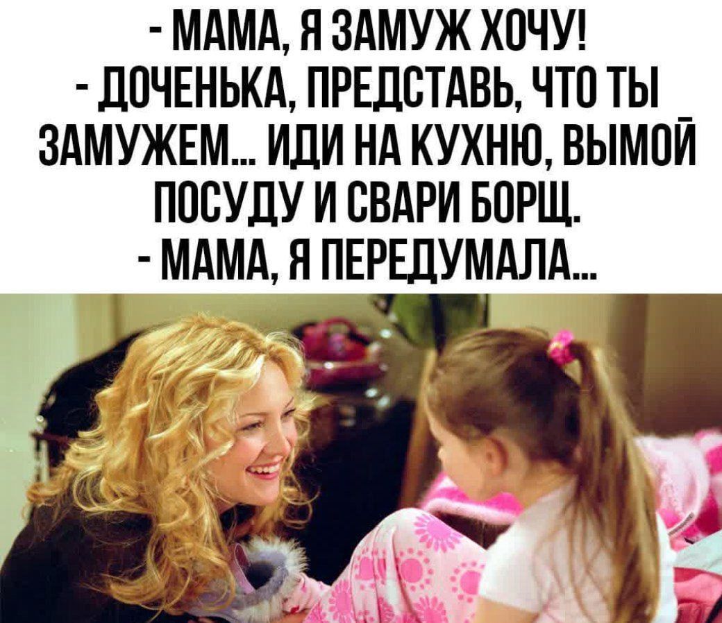 Мама, я замуж хочу!
Доченька, представь, что ты замужем... иди на кухню, вымой посуду и свари борщ.
Мама, я передумала...