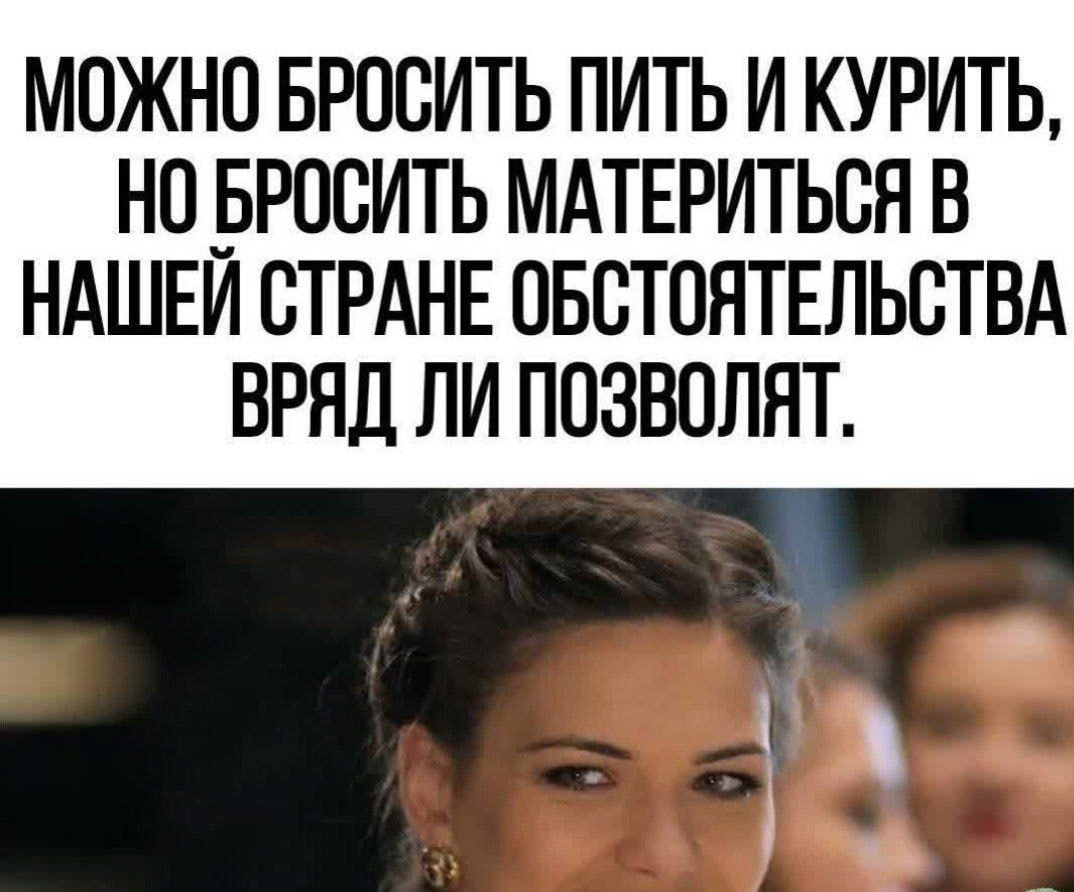 МОЖНО БРОСИТЬ ПИТЬ И КУРИТЬ, НО БРОСИТЬ МАТЕРИТЬСЯ В НАШЕЙ СТРАНЕ ОБСТОЯТЕЛЬСТВА ВРЯД ЛИ ПОЗВОЛЯТ.