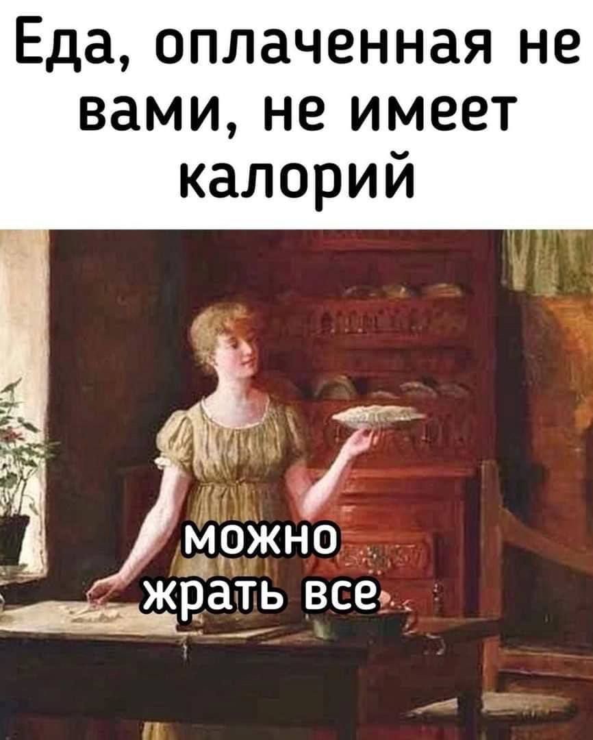 Еда, оплаченная не вами, не имеет калорий
можно жрать все