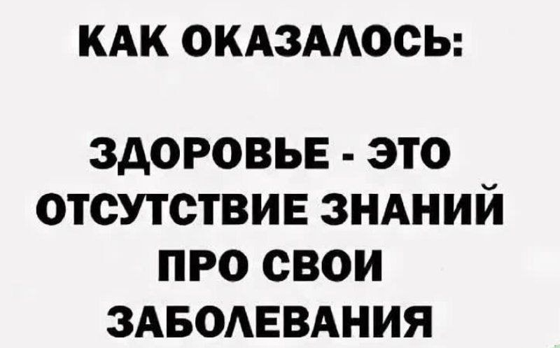 КАК ОКАЗАЛОСЬ:
ЗДОРОВЬЕ - ЭТО ОТСУТСТВИЕ ЗНАНИЙ ПРО СВОИ ЗАБОЛЕВАНИЯ