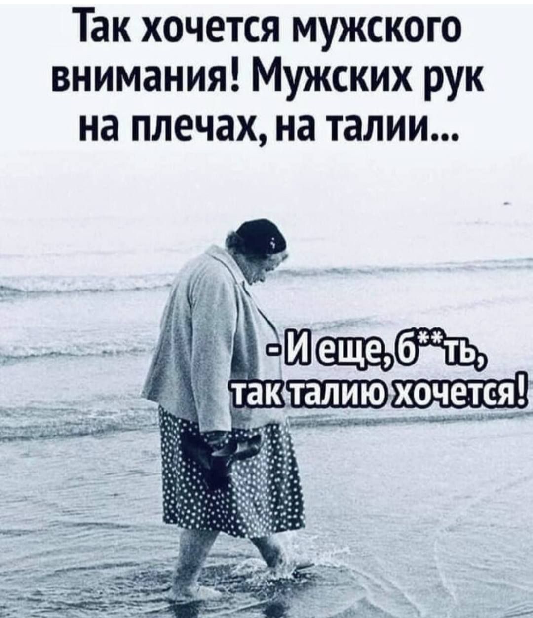 Так хочется мужского внимания! Мужских рук на плечах, на талии... - И еще, б***ь, так талии хочется!