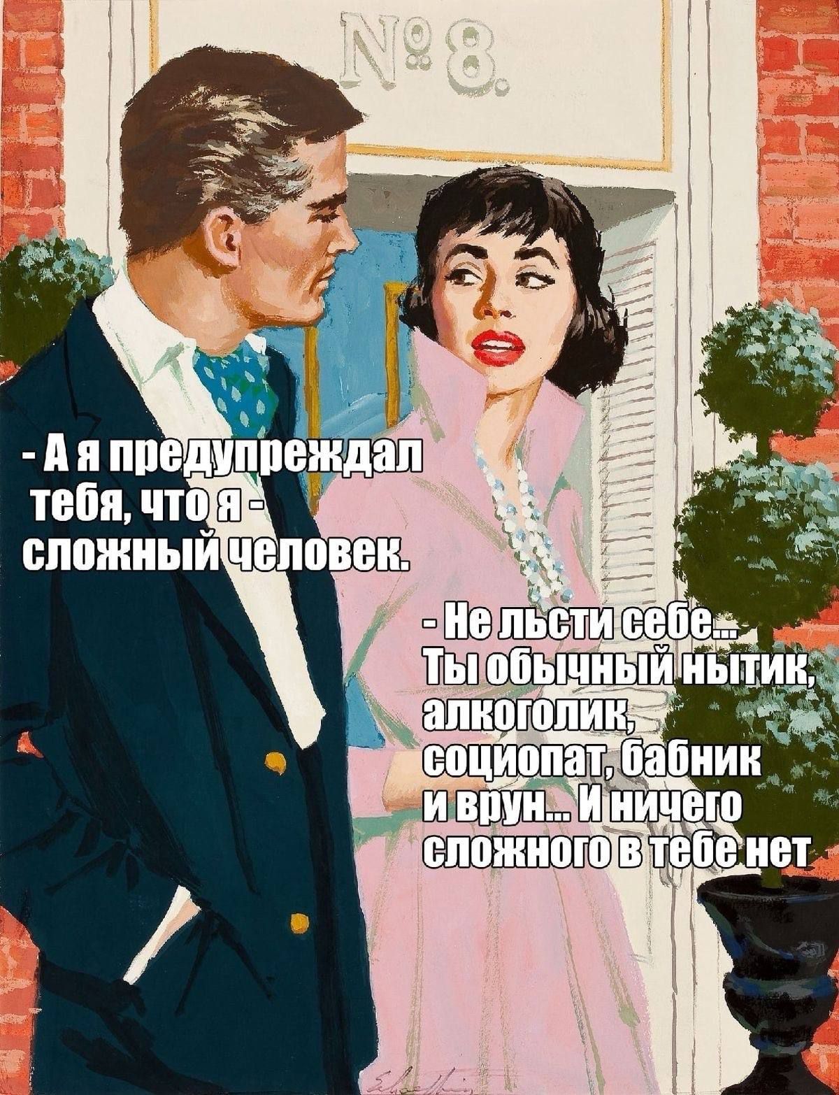 - А я предупреждал тебя, что я - сложный человек.
- Не лги себе... Ты обычный нытик, алкоголик, социопат, бабник и врешь... И ничего сложного в тебе нет.