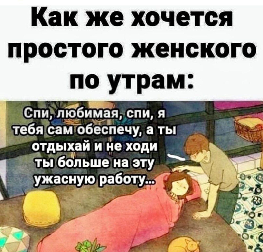 Как же хочется простого женского по утрам:
Спи, любимая, спи, я тебя сам обеспечу, а ты отдыхай и не ходи ты больше на эту ужасную работу...