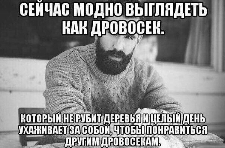 Сейчас модно выглядеть как дровосек.
Который не рубит деревья и целый день ухаживает за собой, чтобы понравиться другим дровосекам.