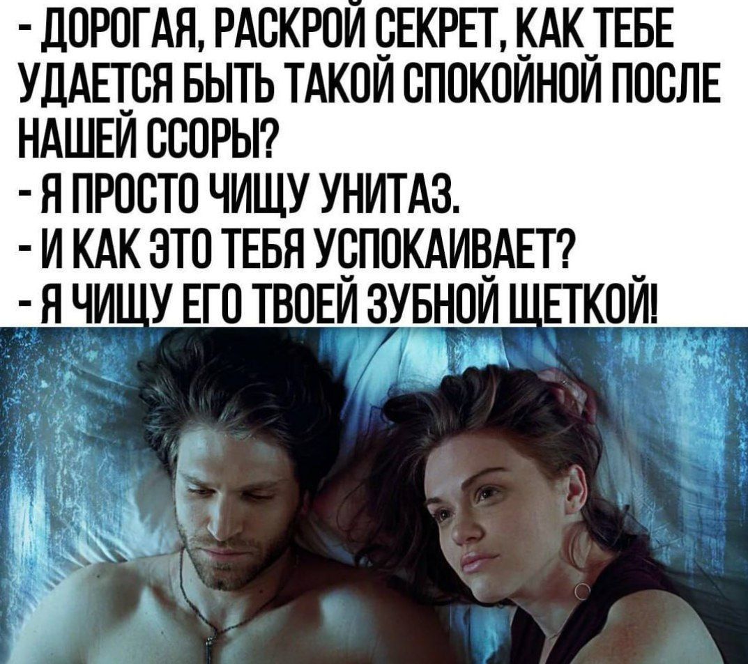 Дорогая, раскрой секрет, как тебе удается быть такой спокойной после нашей ссоры? - Я просто чищу унитаз. - И как это тебя успокаивает? - Я чищу его твоей зубной щеткой!