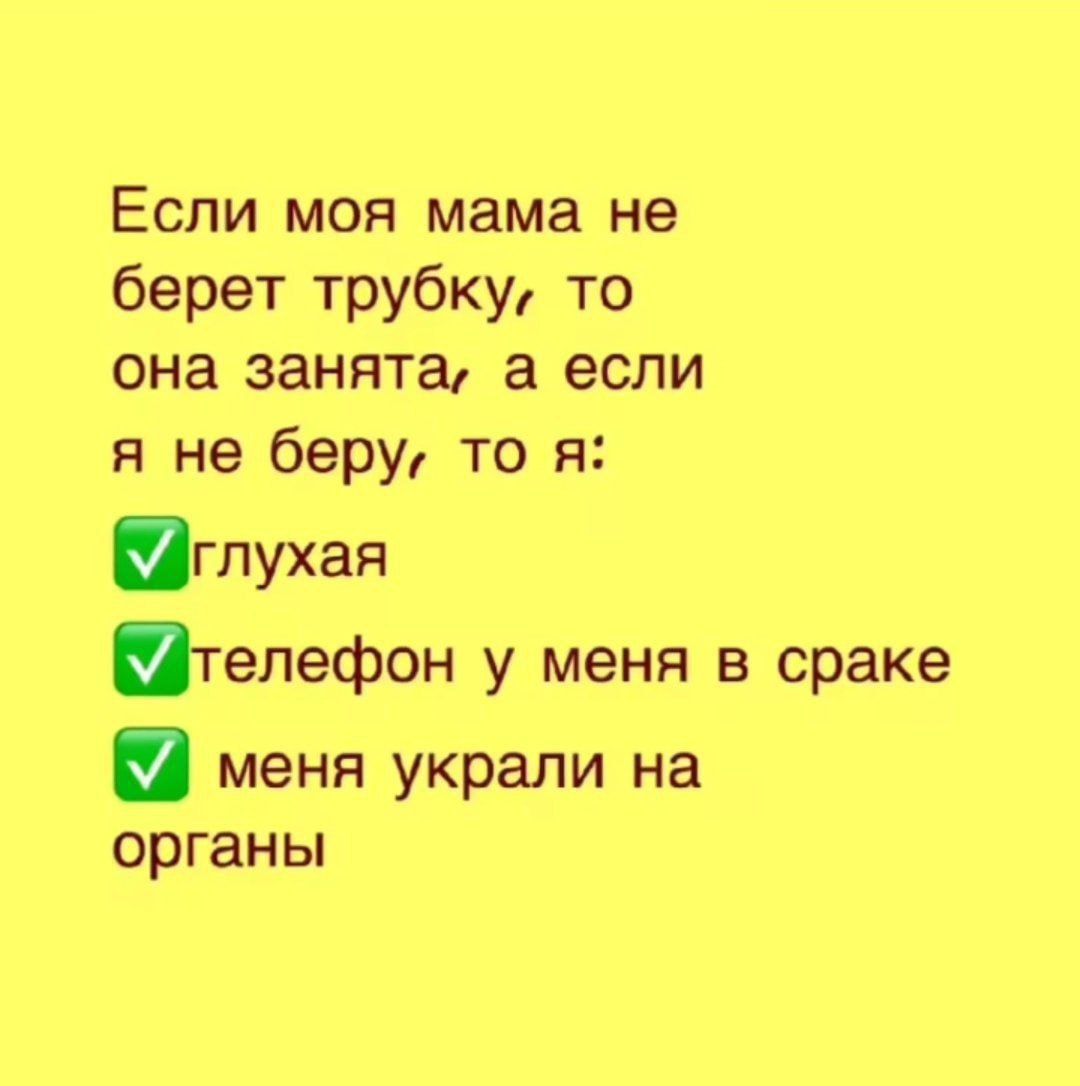 Если моя мама не берет трубку, то она занята, а если я не беру, то я:
✅глухая
✅телефон у меня в краке
✅меня украли на органы
