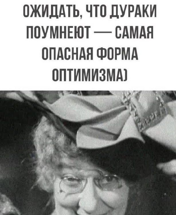 ОЖИДАТЬ, ЧТО ДУРАKI ПОУМНЕЮТ — САМАЯ ОПАСНАЯ ФОРМА ОПТИМИЗМА)