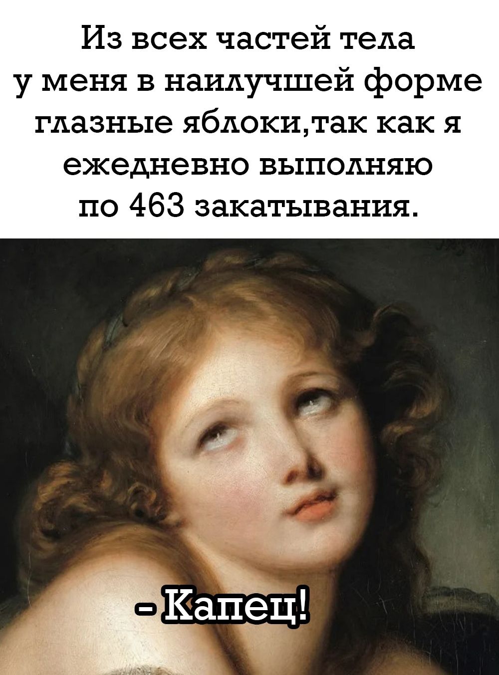 Из всех частей тела у меня в наилучшей форме глазные яблоки, так как я ежедневно выполняю по 463 закатывания.

- Капец!
